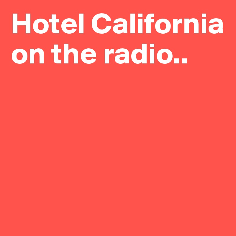 Hotel California on the radio..




