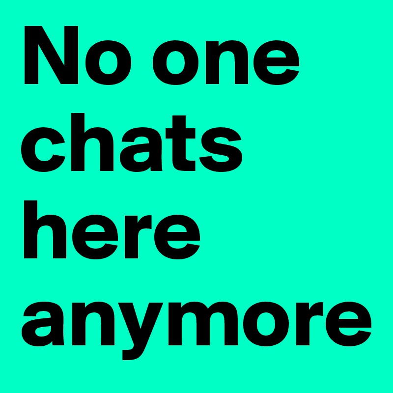 No one chats here anymore