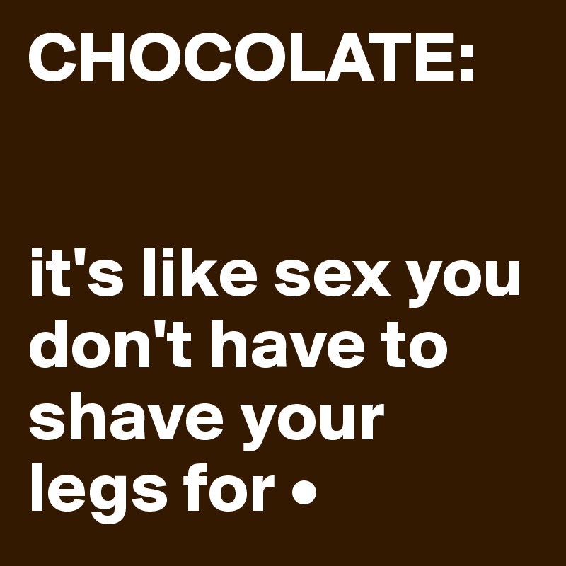 CHOCOLATE:


it's like sex you don't have to shave your legs for •
