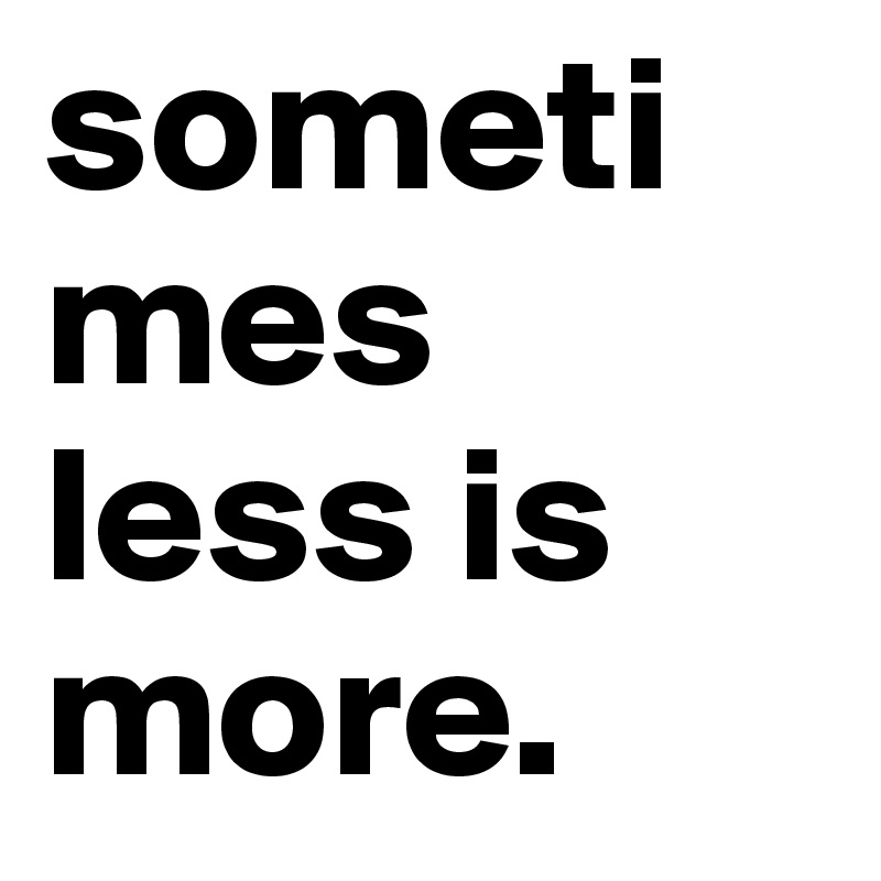 sometimes less is more.                 