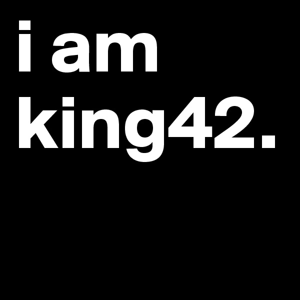 i am king42. 