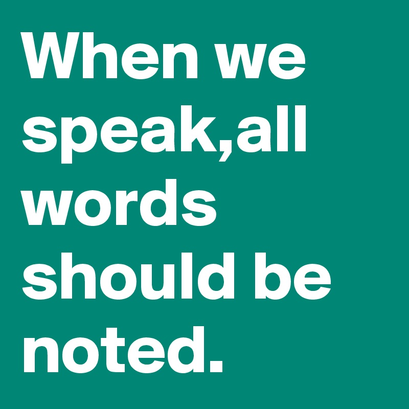 When we speak,all words should be noted.