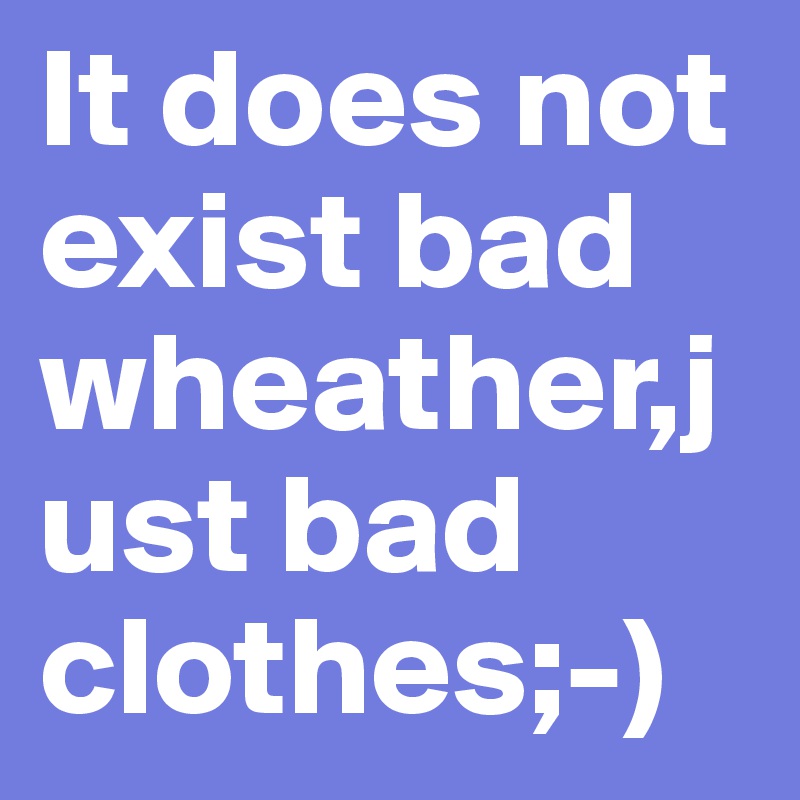 It does not exist bad wheather,just bad clothes;-)