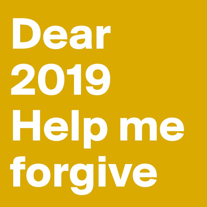 Dear 2019
Help me forgive
