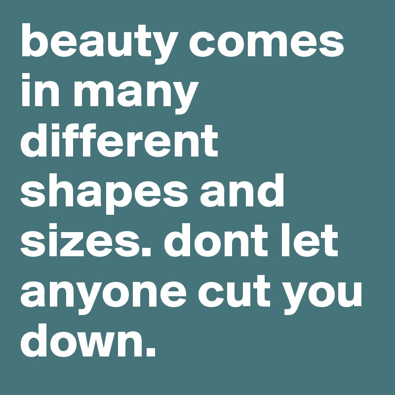 beauty comes in many different shapes and sizes. dont let anyone cut you down.