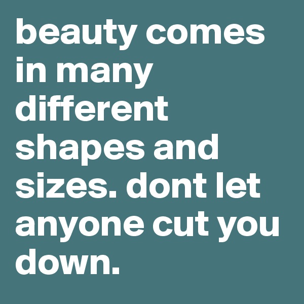 beauty comes in many different shapes and sizes. dont let anyone cut you down.