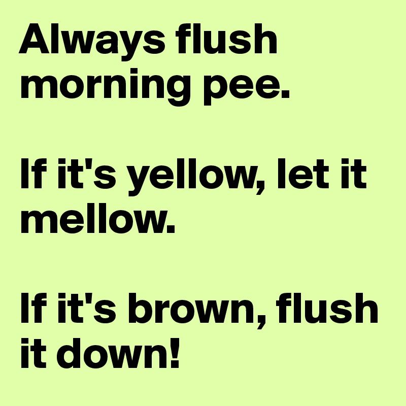 Always flush morning pee.

If it's yellow, let it mellow.

If it's brown, flush it down!