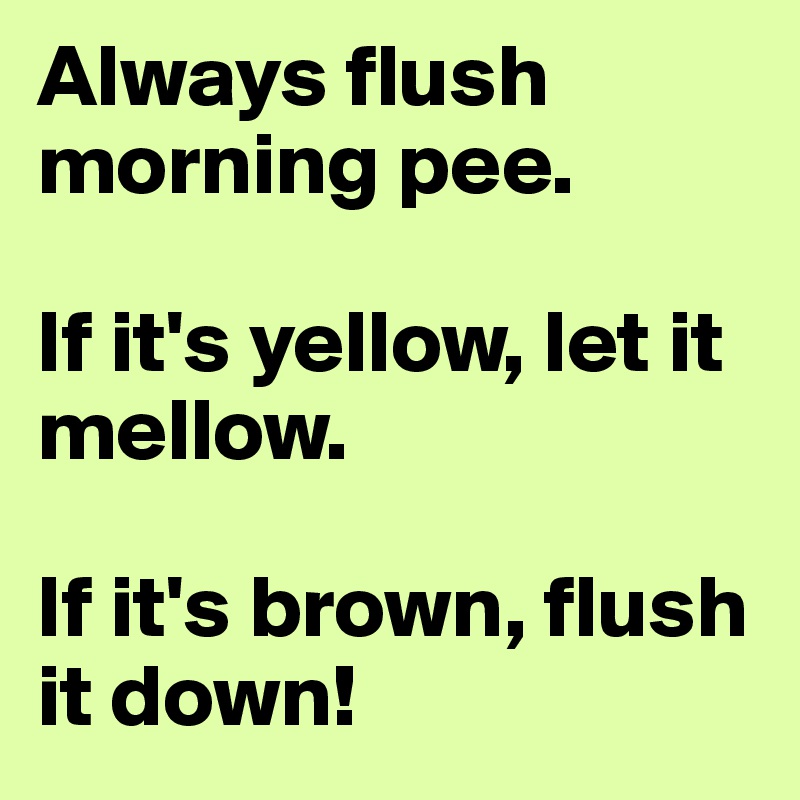 Always flush morning pee. If it's yellow, let it mellow. If it's brown ...