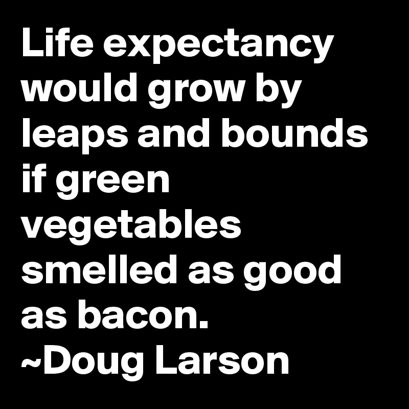 Life expectancy would grow by leaps and bounds if green vegetables smelled as good as bacon.
~Doug Larson