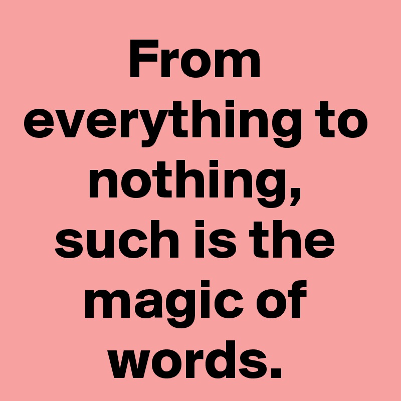 From everything to nothing,
such is the magic of words.