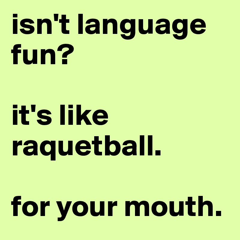isn't language fun?

it's like raquetball. 

for your mouth. 