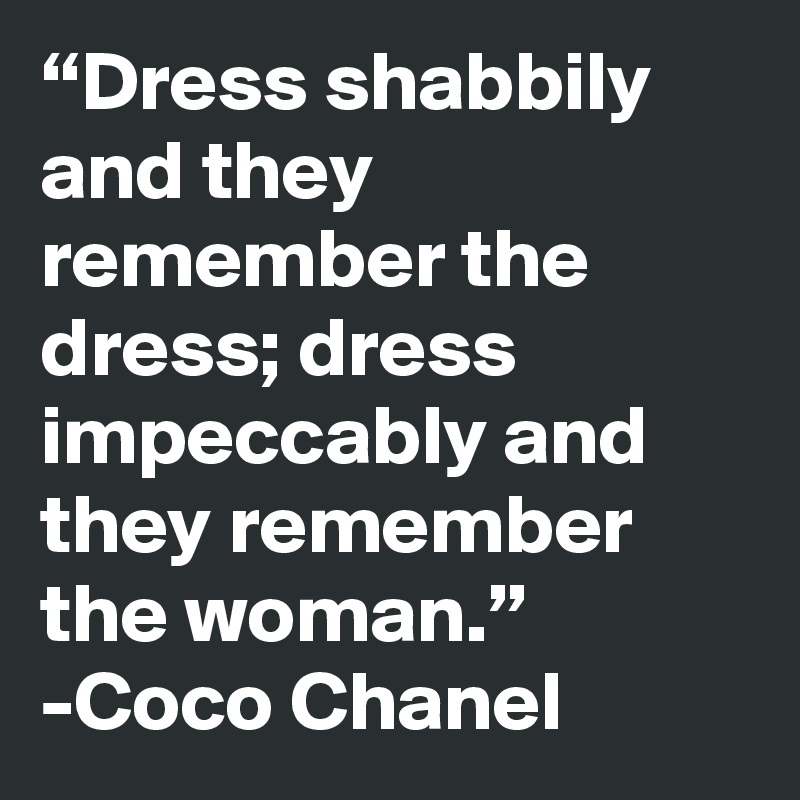 “Dress shabbily and they remember the dress; dress impeccably and they remember the woman.” -Coco Chanel 
