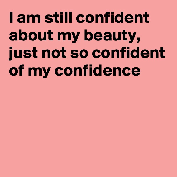 I am still confident about my beauty, just not so confident of my confidence



