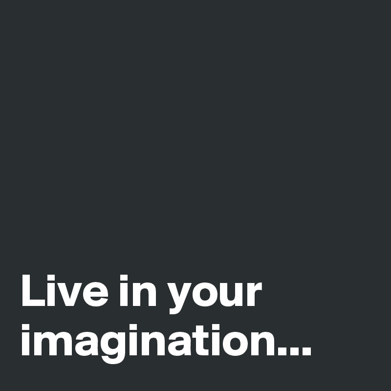 




Live in your imagination...