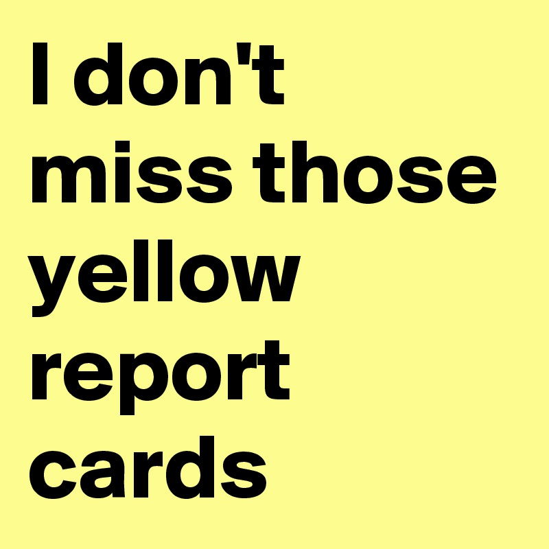 I don't miss those yellow report cards