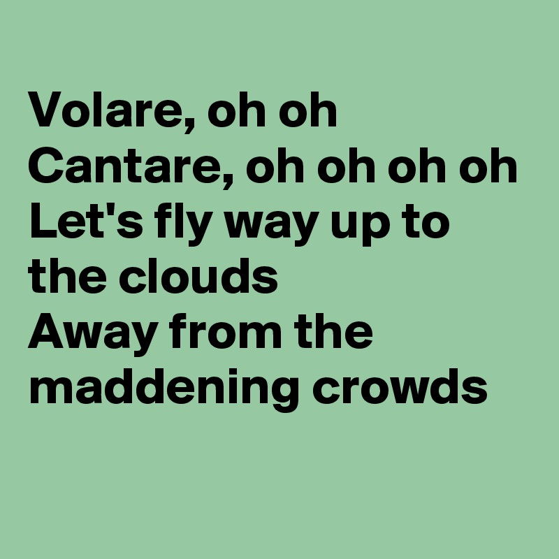 
Volare, oh oh
Cantare, oh oh oh oh
Let's fly way up to the clouds
Away from the maddening crowds

