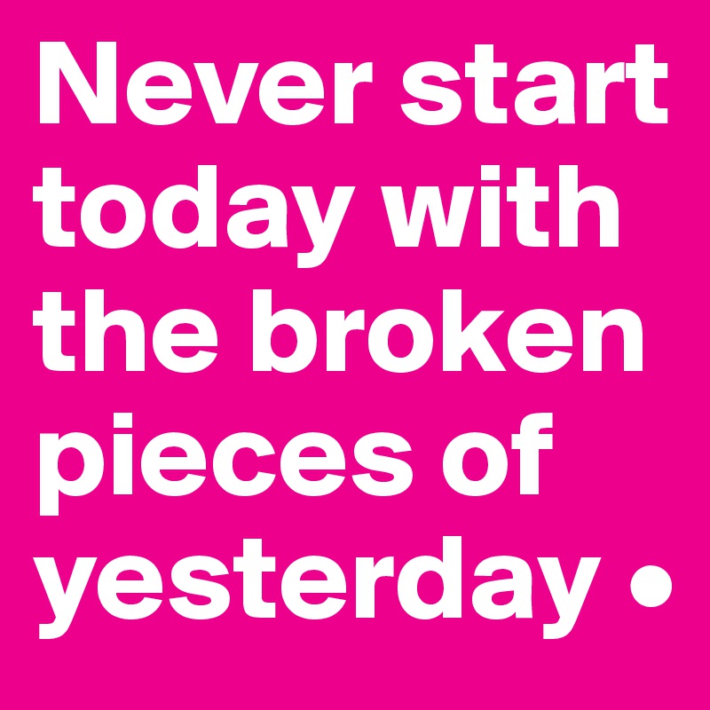 Never start today with the broken pieces of yesterday •