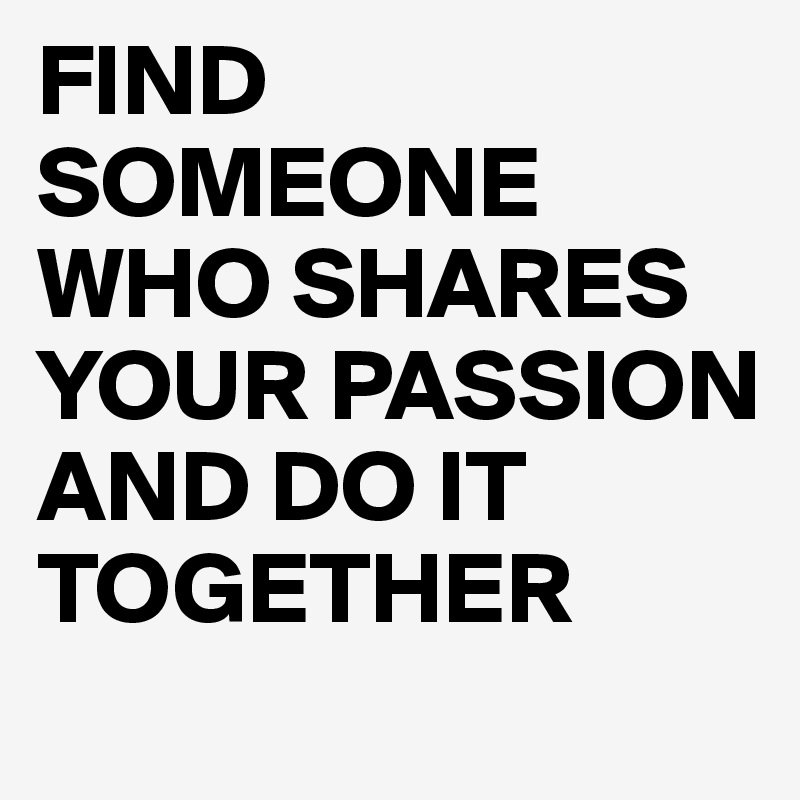 Find Someone Who Shares Your Passion And Do It Together Post By Sseng0001 On Boldomatic 