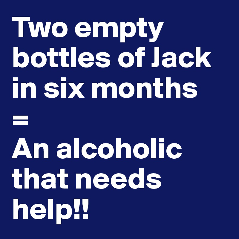 Two empty bottles of Jack in six months
=
An alcoholic that needs help!! 