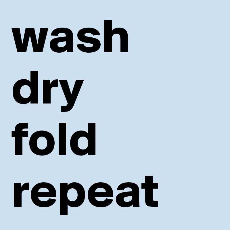 wash
dry
fold
repeat
