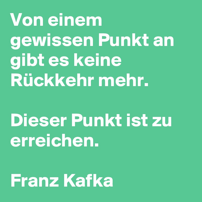 Von einem gewissen Punkt an gibt es keine Rückkehr mehr. 

Dieser Punkt ist zu erreichen.

Franz Kafka