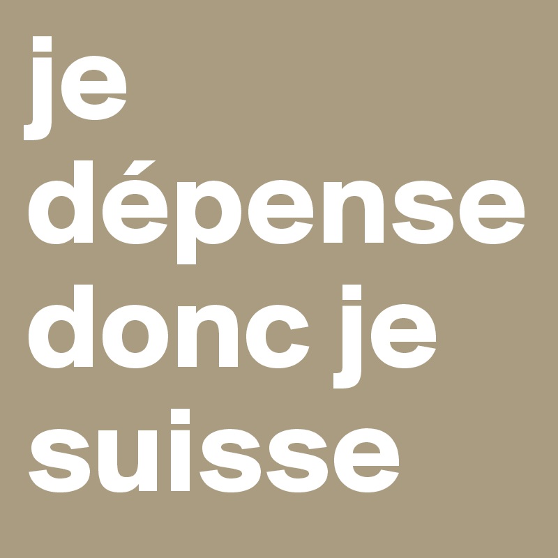 je dépense donc je suisse