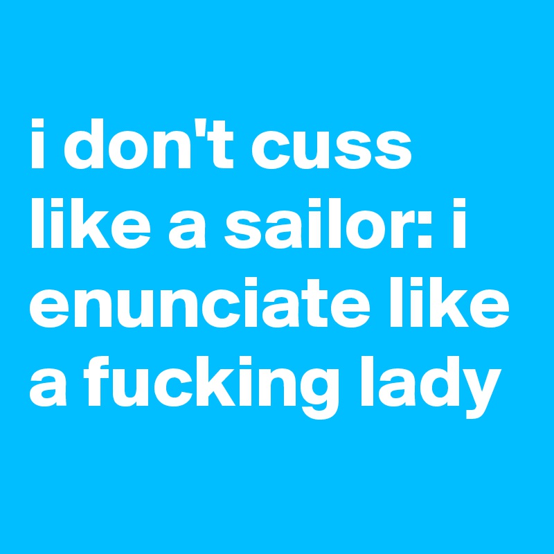 
i don't cuss like a sailor: i enunciate like a fucking lady
