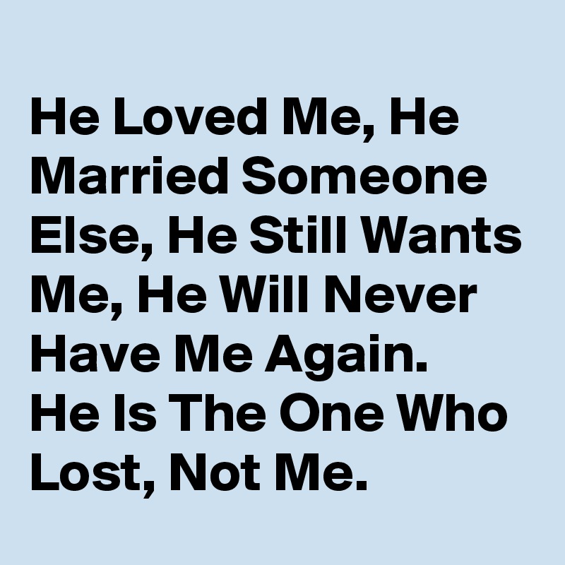 
He Loved Me, He Married Someone Else, He Still Wants Me, He Will Never Have Me Again.
He Is The One Who Lost, Not Me.