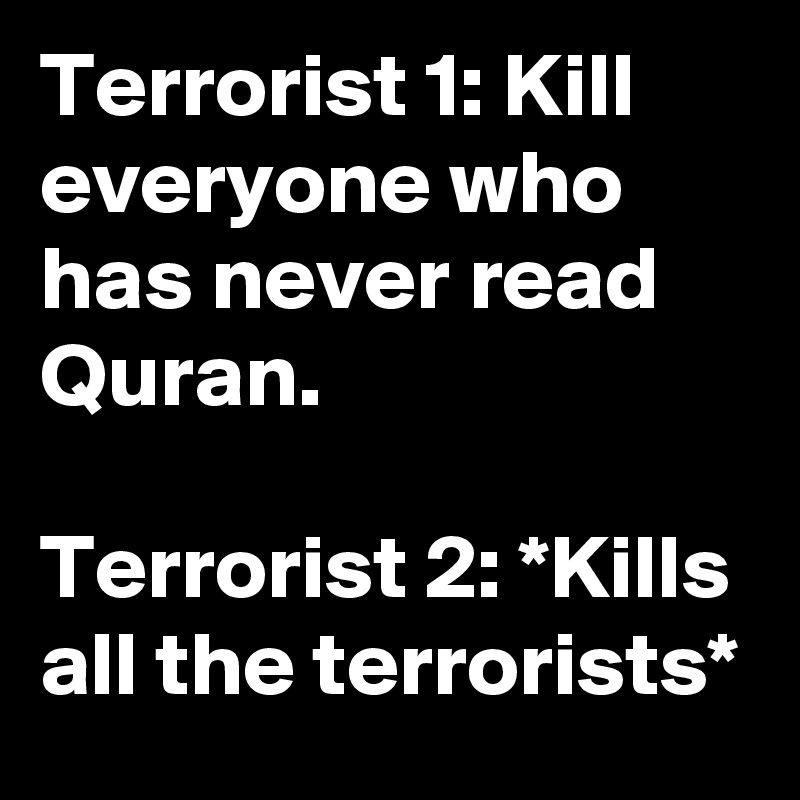 Terrorist 1: Kill everyone who has never read Quran.

Terrorist 2: *Kills all the terrorists*