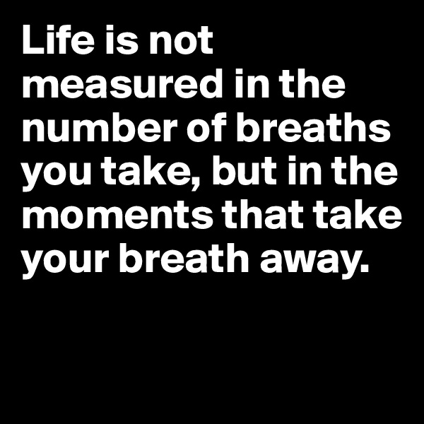 Life is not measured in the number of breaths you take, but in the moments that take your breath away.

