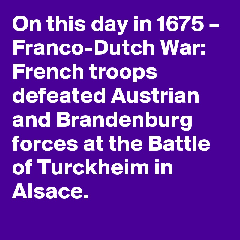 On this day in 1675 – Franco-Dutch War: French troops defeated Austrian and Brandenburg forces at the Battle of Turckheim in Alsace.