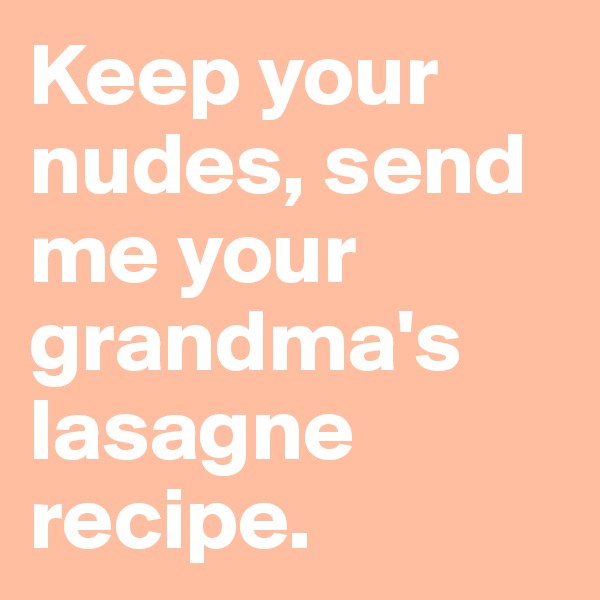 Keep your nudes, send me your grandma's lasagne recipe.