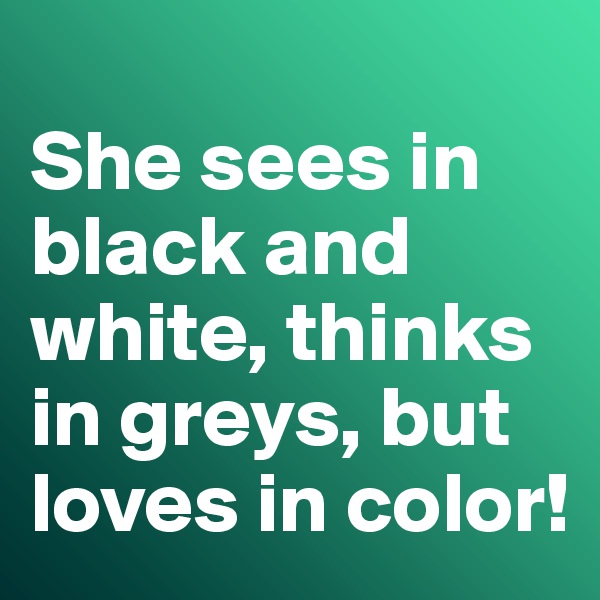 
She sees in black and white, thinks in greys, but loves in color!