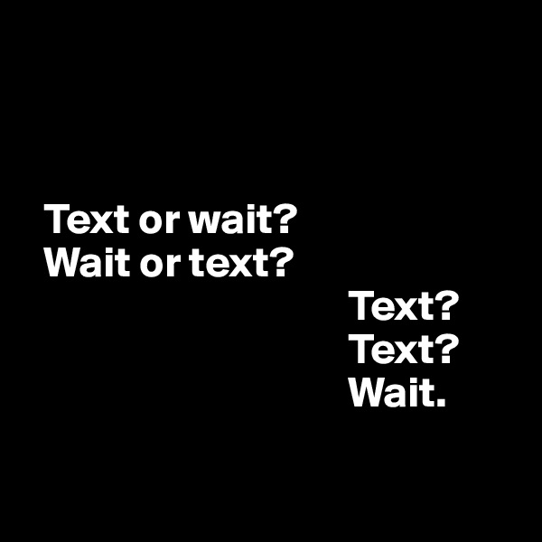 



  Text or wait? 
  Wait or text?
                                     Text? 
                                     Text? 
                                     Wait. 
 
