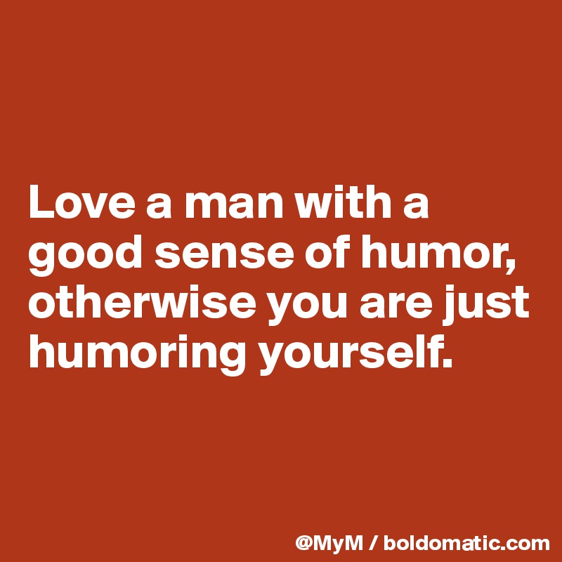 


Love a man with a good sense of humor, otherwise you are just humoring yourself.


