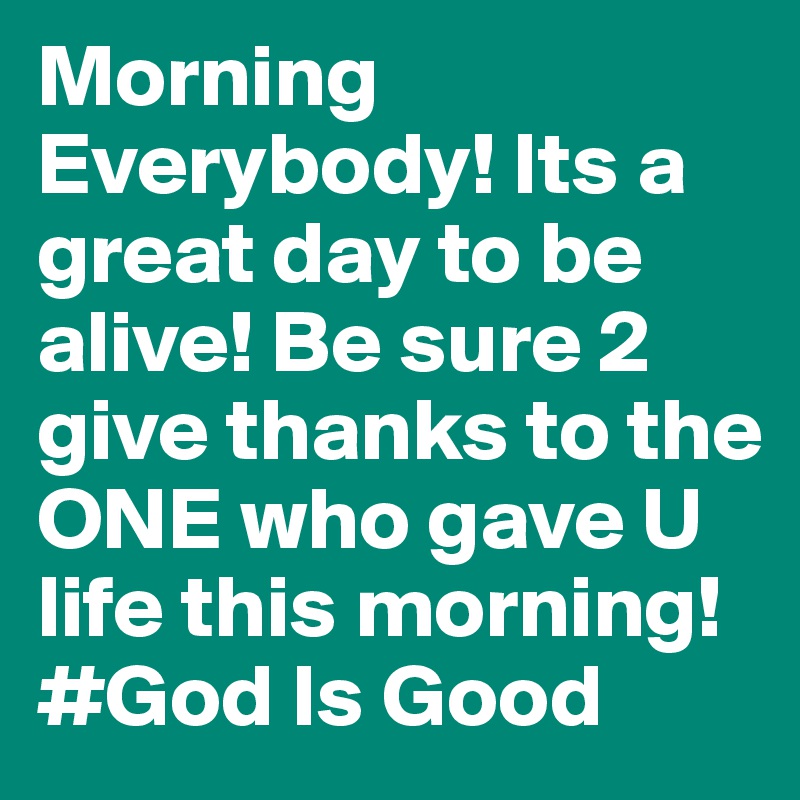 Morning Everybody! Its a great day to be alive! Be sure 2 give thanks to the ONE who gave U life this morning! #God Is Good 