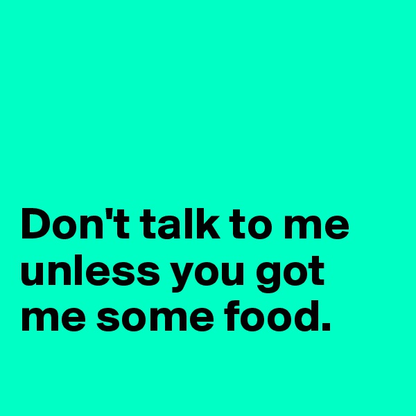 



Don't talk to me unless you got me some food.
