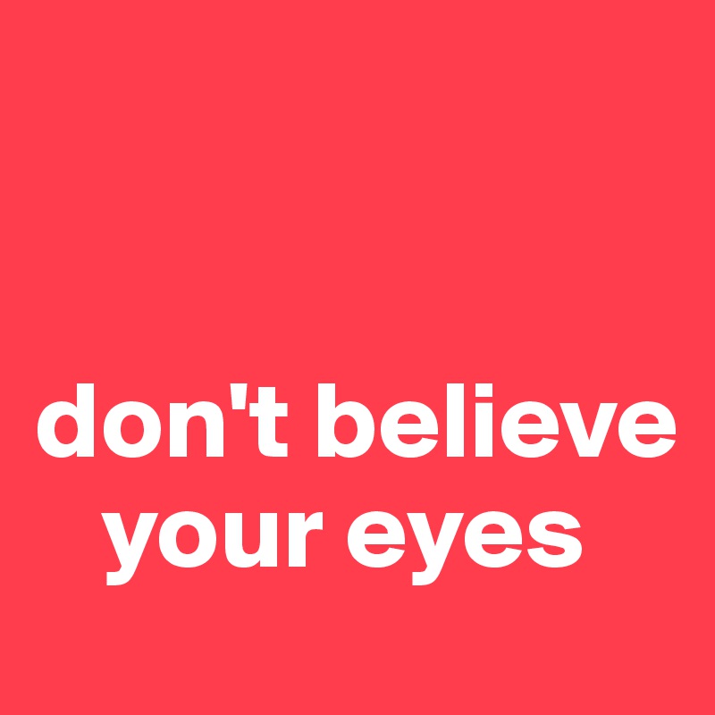 


don't believe     
   your eyes