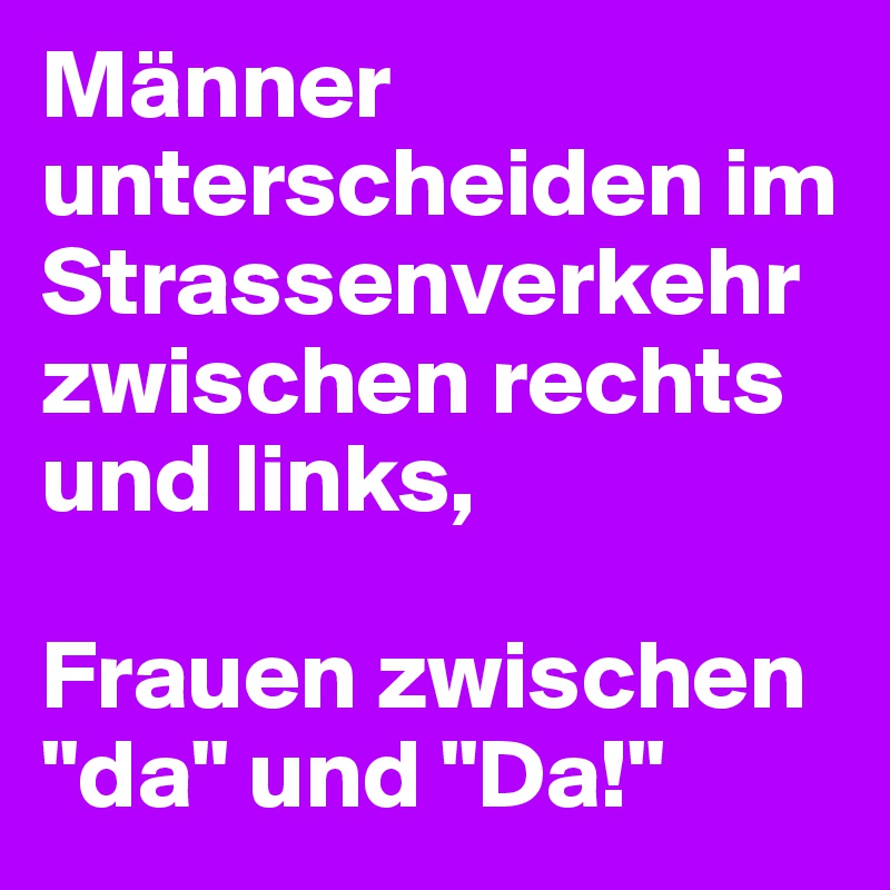 Männer unterscheiden im Strassenverkehr zwischen rechts und links,

Frauen zwischen "da" und "Da!"