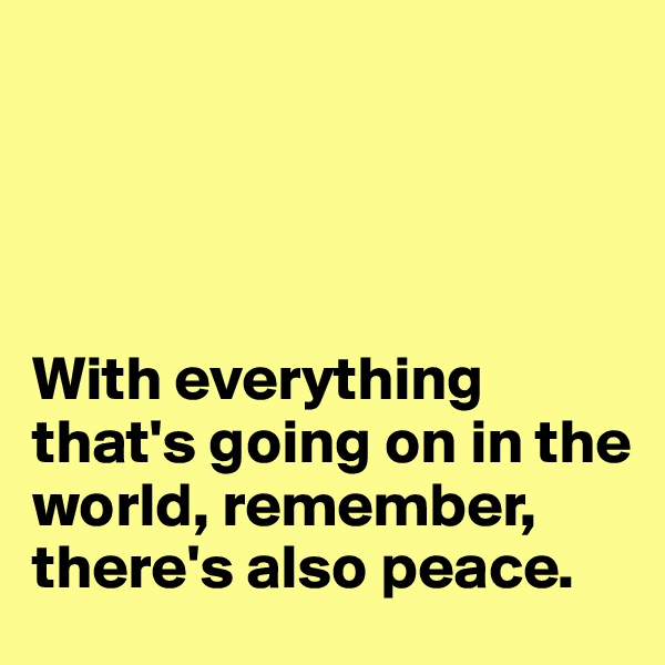 




With everything that's going on in the world, remember, there's also peace.