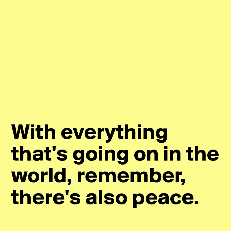




With everything that's going on in the world, remember, there's also peace.