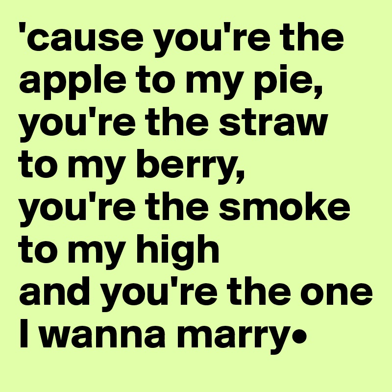 'cause you're the apple to my pie,
you're the straw to my berry,
you're the smoke to my high
and you're the one I wanna marry•