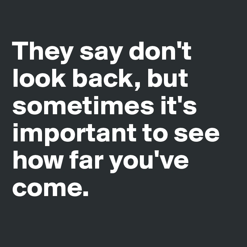 
They say don't look back, but sometimes it's important to see how far you've come.
