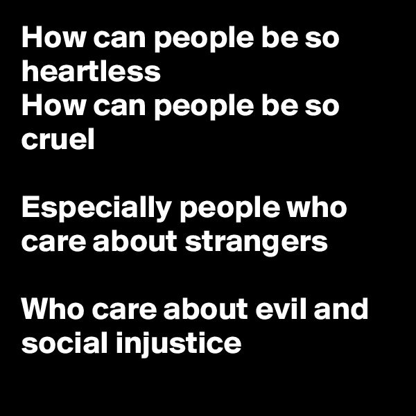 How can people be so heartless
How can people be so cruel

Especially people who care about strangers

Who care about evil and social injustice
