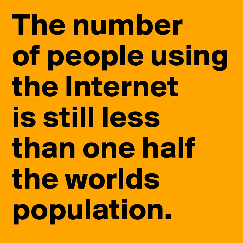 The number 
of people using the Internet 
is still less 
than one half the worlds population. 