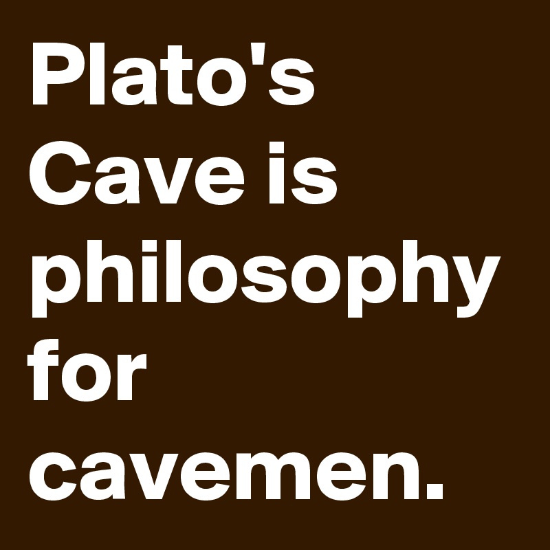 Plato's Cave is philosophy for cavemen.