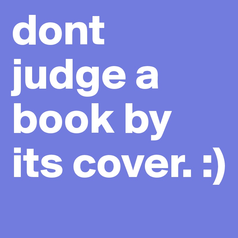 dont judge a book by its cover. :)