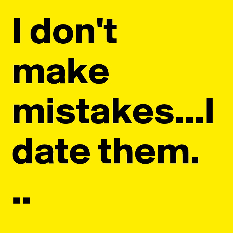 I don't make mistakes...I date them. ..