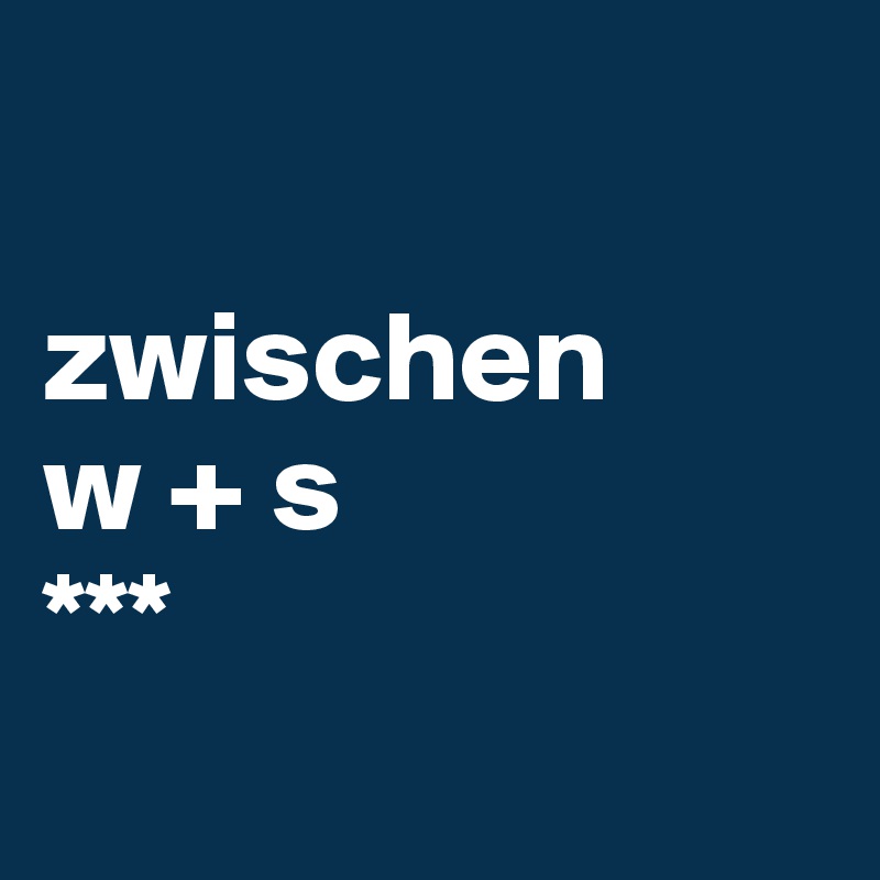 

zwischen 
w + s
***
