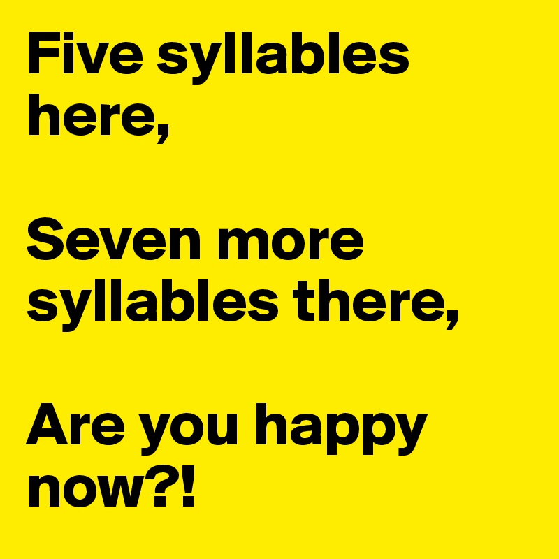 Five syllables here,

Seven more syllables there,

Are you happy now?!